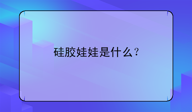 硅胶娃娃是什么？