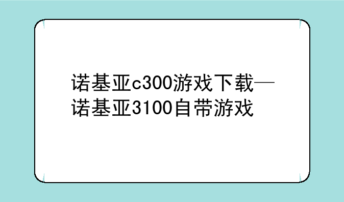 诺基亚c300游戏下载—诺基亚3100自带游戏