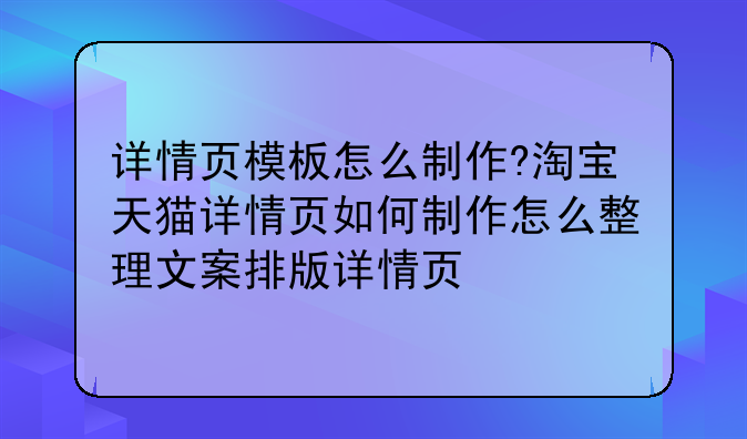 详情页模板怎么制作?淘宝天猫详情页如何制作怎么整理文案排版详情页