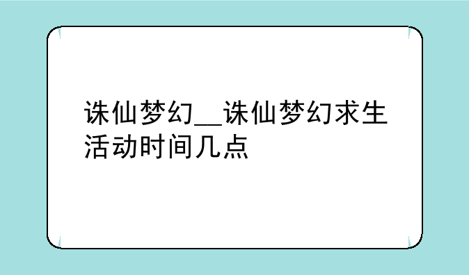 诛仙梦幻__诛仙梦幻求生活动时间几点