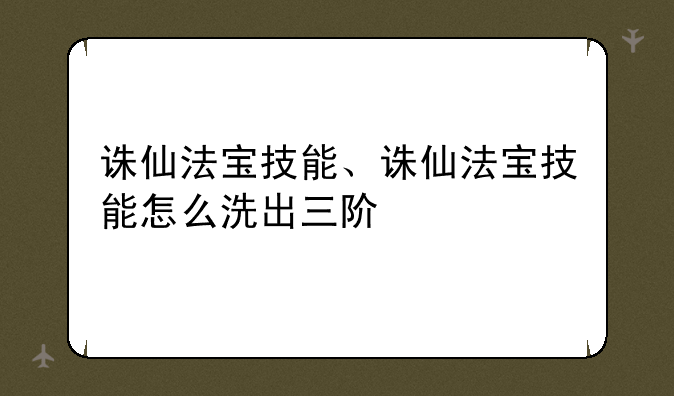 诛仙法宝技能、诛仙法宝技能怎么洗出三阶