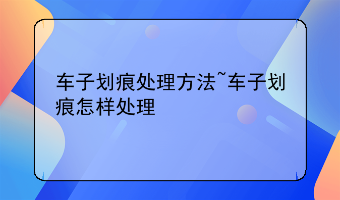 车子划痕处理方法~车子划痕怎样处理