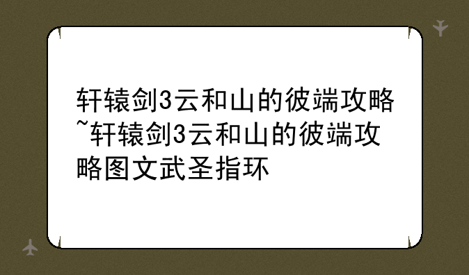 轩辕剑3云和山的彼端攻略~轩辕剑3云和山的彼端攻略图文武圣指环
