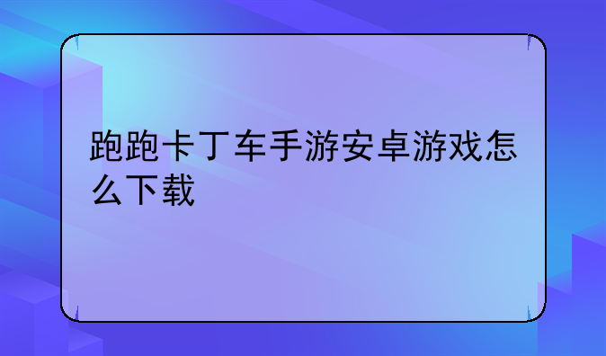 跑跑卡丁车手游安卓游戏怎么下载