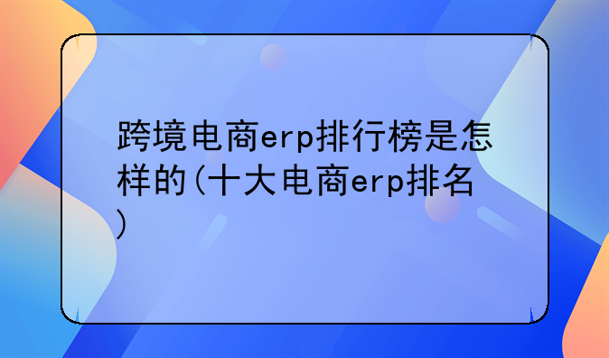 跨境电商erp排行榜是怎样的(十大电商erp排名)