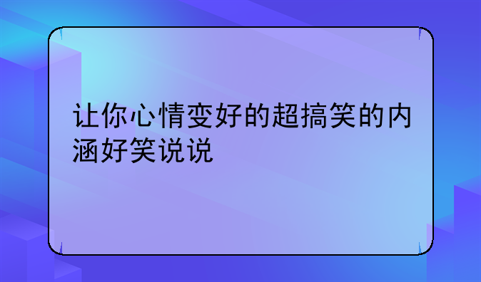 让你心情变好的超搞笑的内涵好笑说说