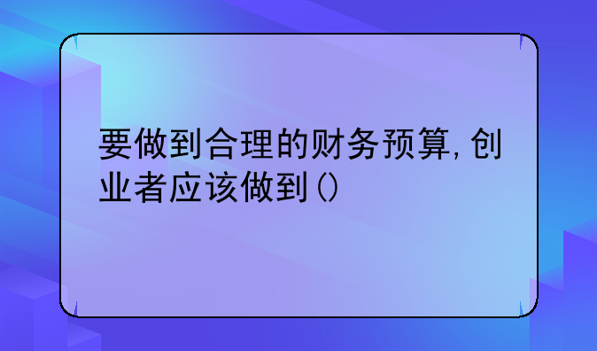 要做到合理的财务预算,创业者应该做到()