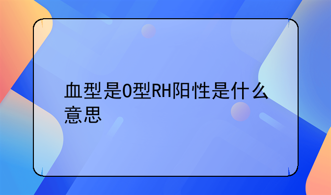 血型是O型RH阳性是什么意思