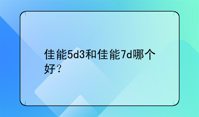 佳能5d3和佳能7d哪个好？