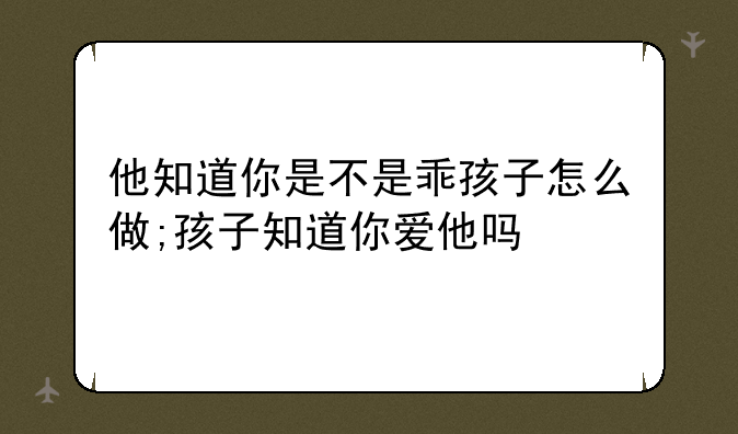 他知道你是不是乖孩子怎么做;孩子知道你爱他吗