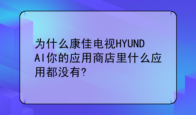 为什么康佳电视HYUNDAI你的应用商店里什么应用都没有?