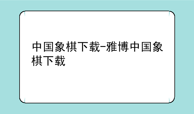 中国象棋下载-雅博中国象棋下载