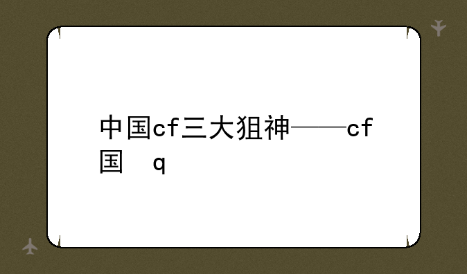 中国cf三大狙神——cf国内三大狙神