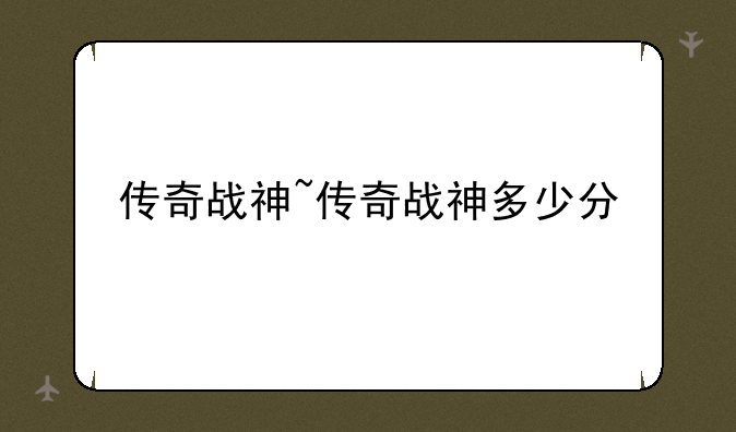 传奇战神~传奇战神多少分