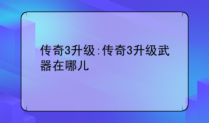 传奇3升级:传奇3升级武器在哪儿