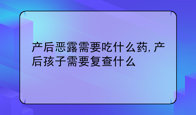 产后恶露需要吃什么药,产后孩子需要复查什么