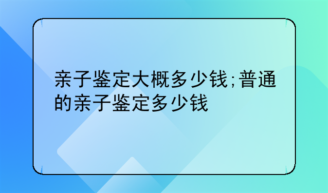 亲子鉴定大概多少钱;普通的亲子鉴定多少钱