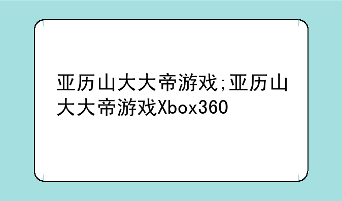 亚历山大大帝游戏;亚历山大大帝游戏Xbox360