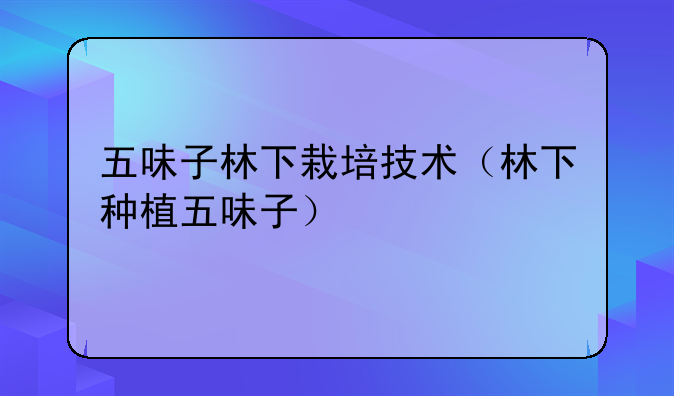 五味子林下栽培技术（林下种植五味子）