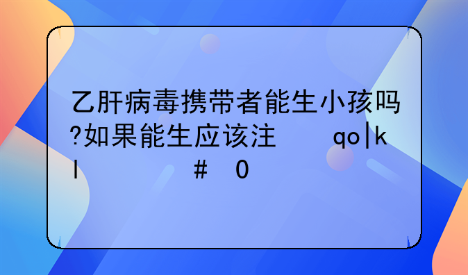 乙肝病毒携带者能生小孩吗?如果能生应该注意些什么?