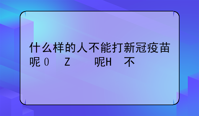 什么样的人不能打新冠疫苗呢？为什么？