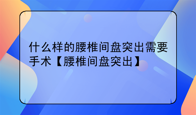 什么样的腰椎间盘突出需要手术【腰椎间盘突出】