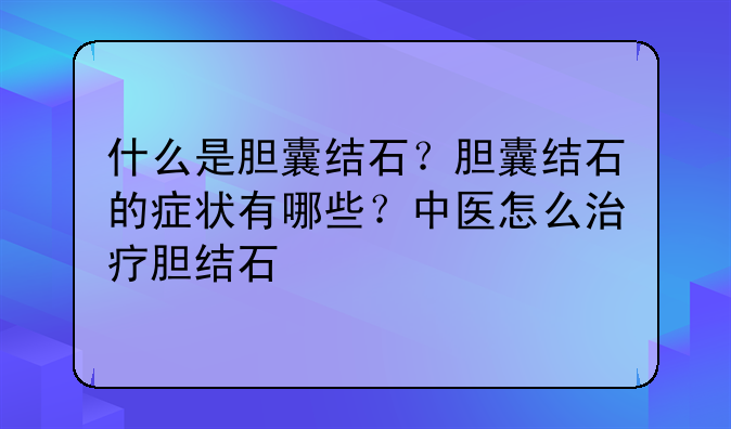 什么是胆囊结石？胆囊结石的症状有哪些？中医怎么治疗胆结石