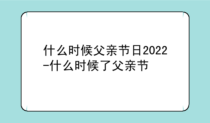 什么时候父亲节日2022-什么时候了父亲节
