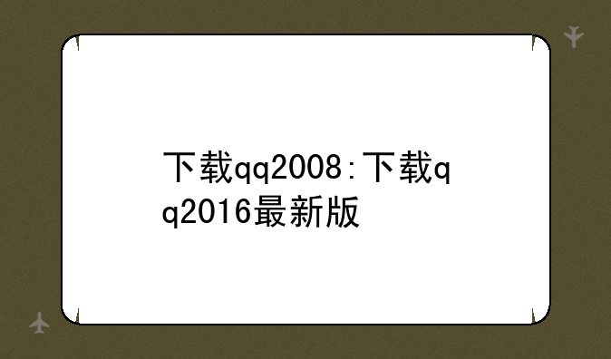 下载qq2008:下载qq2016最新版