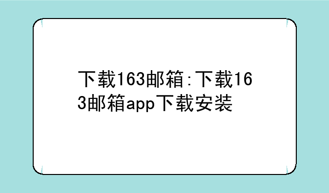 下载163邮箱:下载163邮箱app下载安装
