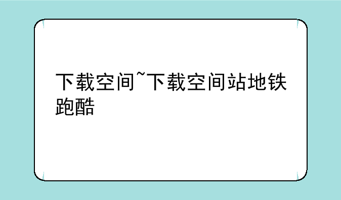 下载空间~下载空间站地铁跑酷