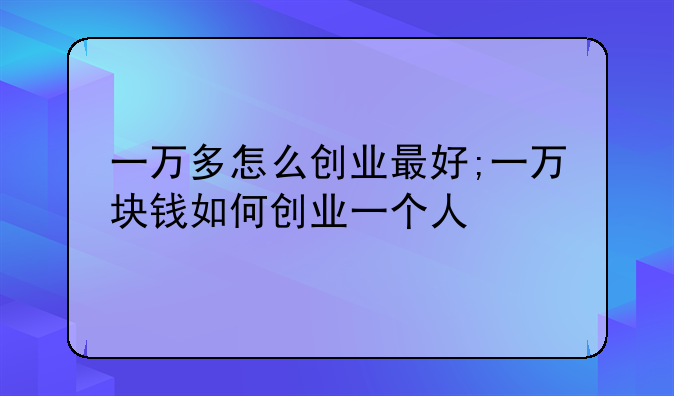 一万多怎么创业最好;一万块钱如何创业一个人