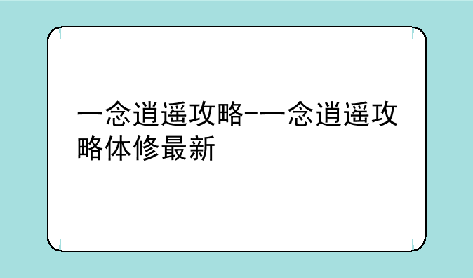 一念逍遥攻略-一念逍遥攻略体修最新