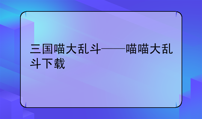 三国喵大乱斗——喵喵大乱斗下载