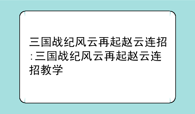 三国战纪风云再起赵云连招:三国战纪风云再起赵云连招教学