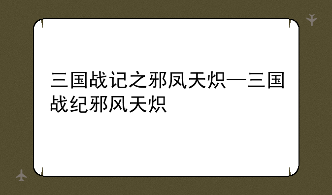 三国战记之邪凤天炽—三国战纪邪风天炽