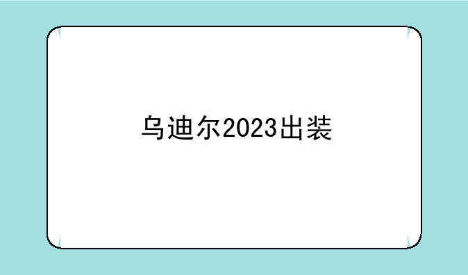 乌迪尔2023出装