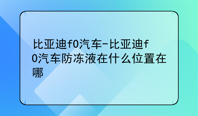 比亚迪f0汽车-比亚迪f0汽车防冻液在什么位置在哪