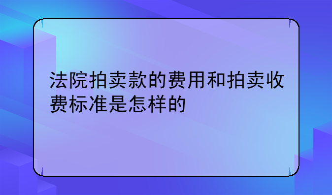 法院拍卖款的费用和拍卖收费标准是怎样的