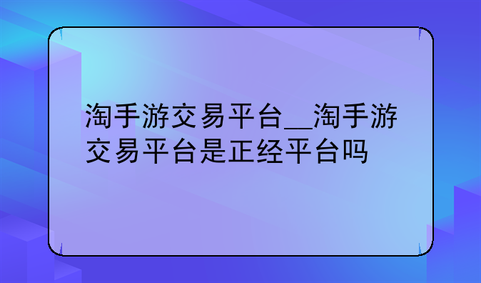 淘手游交易平台__淘手游交易平台是正经平台吗