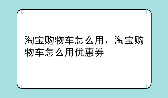 淘宝购物车怎么用，淘宝购物车怎么用优惠券