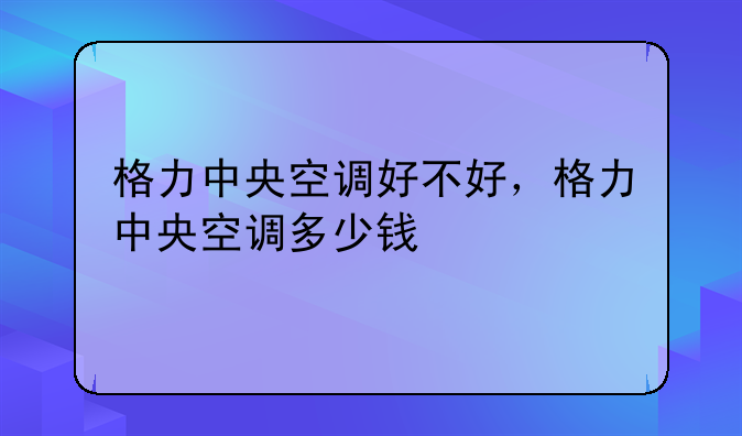 格力中央空调好不好，格力中央空调多少钱