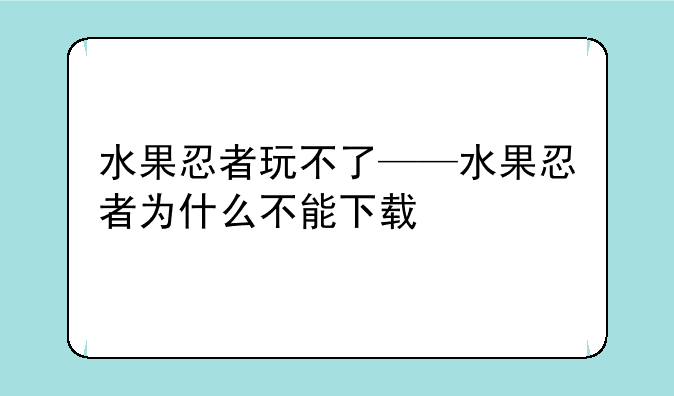 水果忍者玩不了——水果忍者为什么不能下载