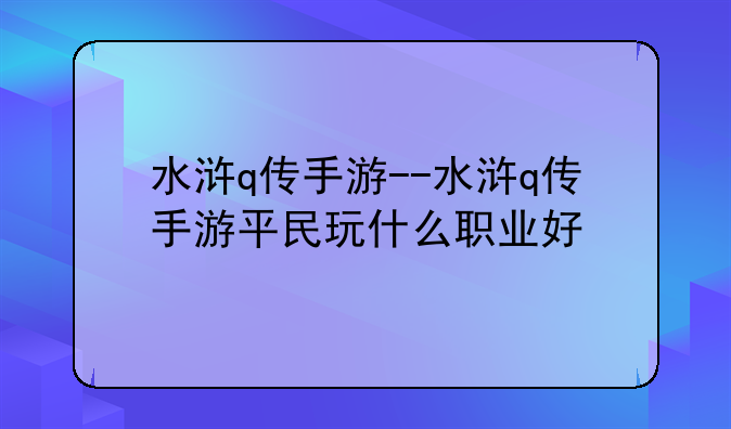 水浒q传手游--水浒q传手游平民玩什么职业好