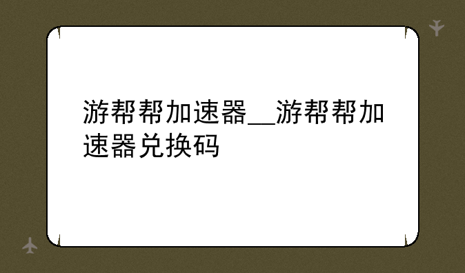 游帮帮加速器__游帮帮加速器兑换码