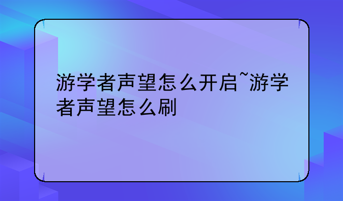 游学者声望怎么开启~游学者声望怎么刷