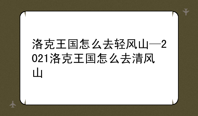 洛克王国怎么去轻风山—2021洛克王国怎么去清风山