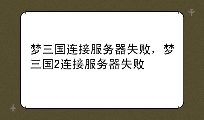 梦三国连接服务器失败，梦三国2连接服务器失败