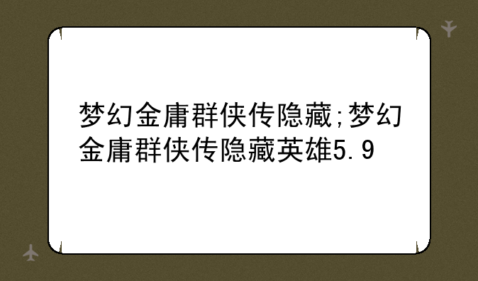 梦幻金庸群侠传隐藏;梦幻金庸群侠传隐藏英雄5.9