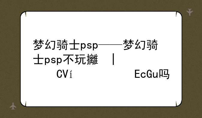 梦幻骑士psp——梦幻骑士psp不玩支线任务可以吗